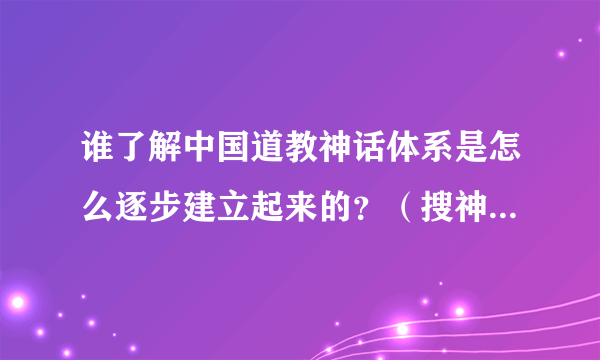 谁了解中国道教神话体系是怎么逐步建立起来的？（搜神记 山海经里面的传说和现代人的穿凿附会就不要说了）