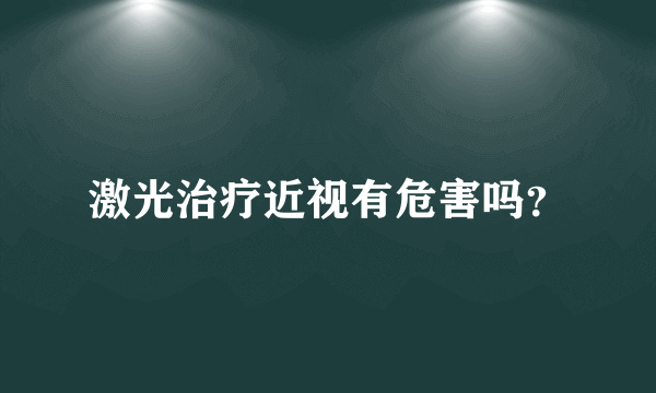 激光治疗近视有危害吗？