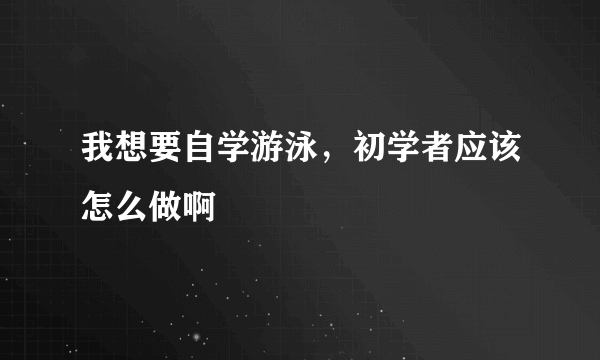 我想要自学游泳，初学者应该怎么做啊