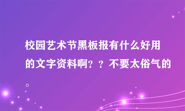 校园艺术节黑板报有什么好用的文字资料啊？？不要太俗气的。