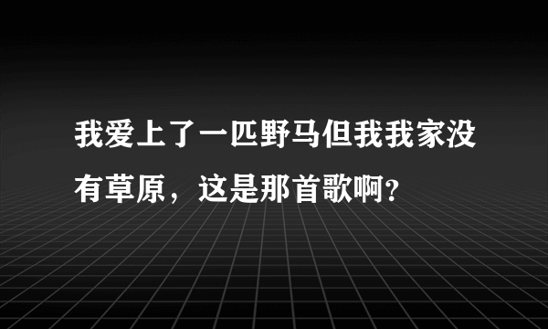 我爱上了一匹野马但我我家没有草原，这是那首歌啊？