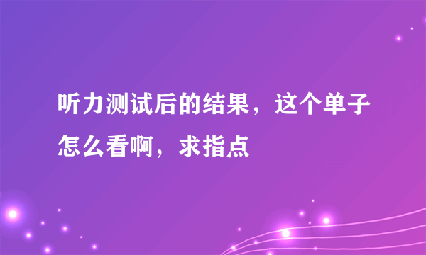 听力测试后的结果，这个单子怎么看啊，求指点