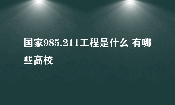 国家985.211工程是什么 有哪些高校