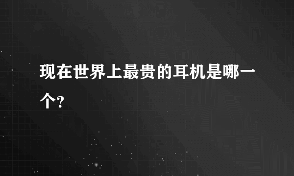 现在世界上最贵的耳机是哪一个？