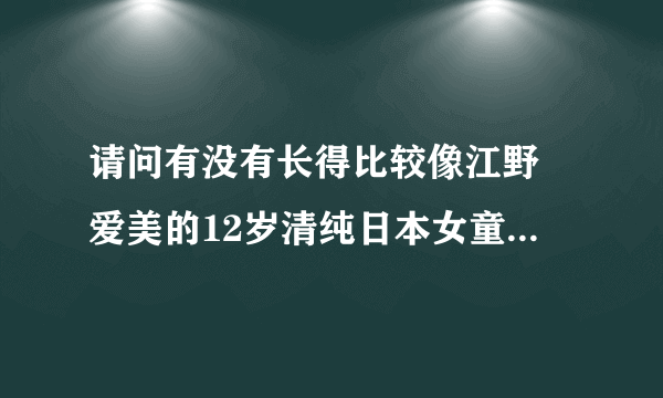 请问有没有长得比较像江野沢爱美的12岁清纯日本女童星。
就是长得比较像这种的。