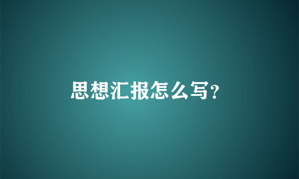 思想汇报怎么写？