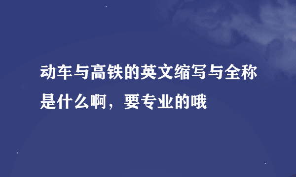 动车与高铁的英文缩写与全称是什么啊，要专业的哦