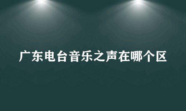 广东电台音乐之声在哪个区