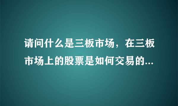 请问什么是三板市场，在三板市场上的股票是如何交易的？多谢了