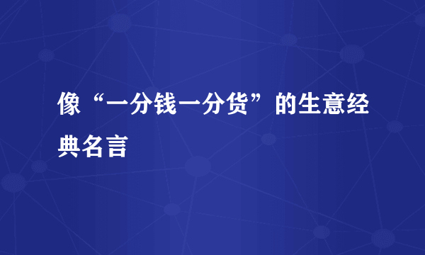 像“一分钱一分货”的生意经典名言