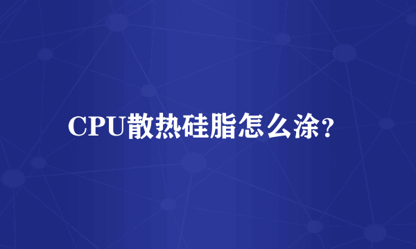 CPU散热硅脂怎么涂？