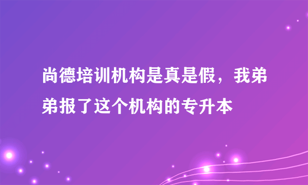 尚德培训机构是真是假，我弟弟报了这个机构的专升本