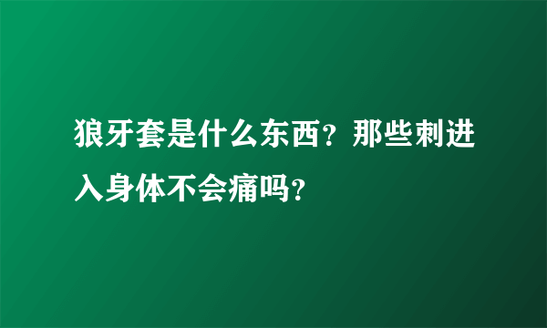 狼牙套是什么东西？那些刺进入身体不会痛吗？