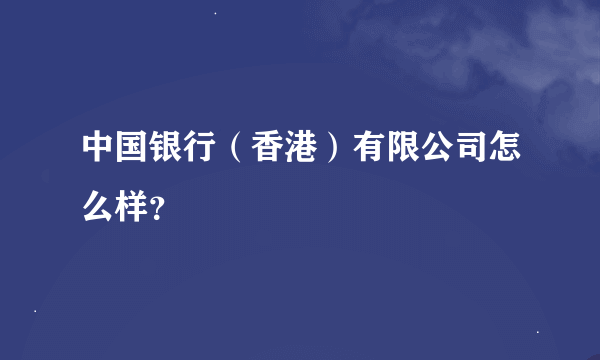 中国银行（香港）有限公司怎么样？