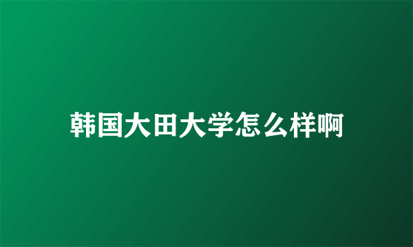 韩国大田大学怎么样啊