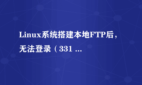 Linux系统搭建本地FTP后，无法登录（331 Please specify the password），请问该怎么解决？