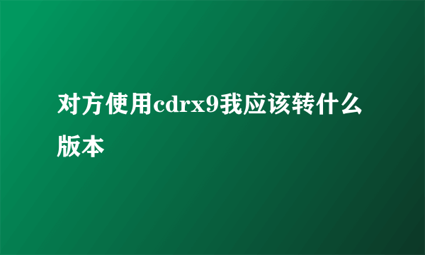 对方使用cdrx9我应该转什么版本