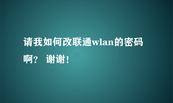 请我如何改联通wlan的密码啊？ 谢谢！