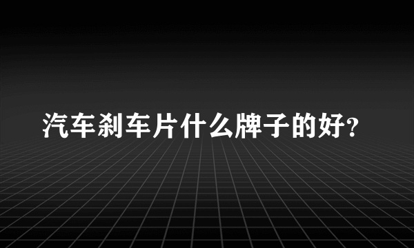 汽车刹车片什么牌子的好？