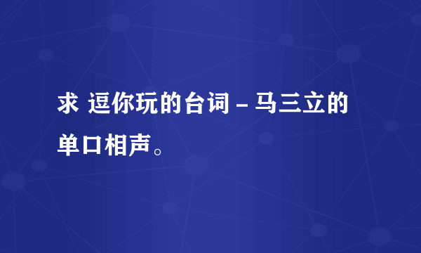 求 逗你玩的台词－马三立的单口相声。