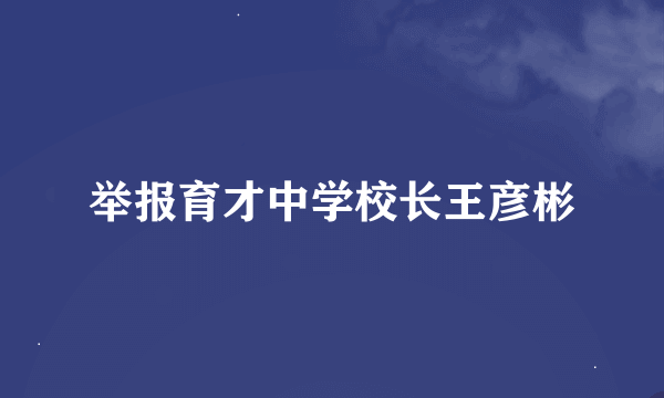 举报育才中学校长王彦彬