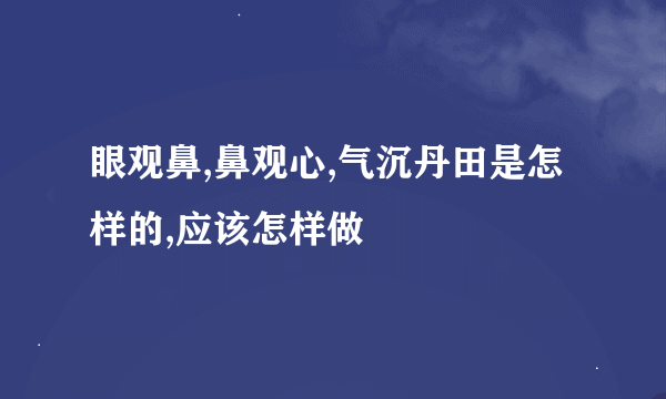 眼观鼻,鼻观心,气沉丹田是怎样的,应该怎样做