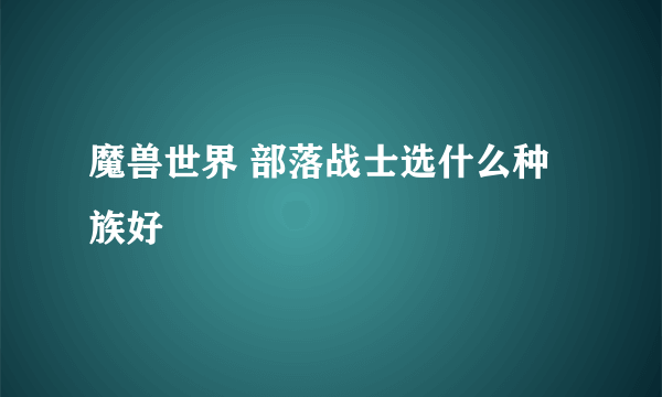 魔兽世界 部落战士选什么种族好