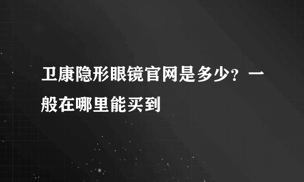 卫康隐形眼镜官网是多少？一般在哪里能买到