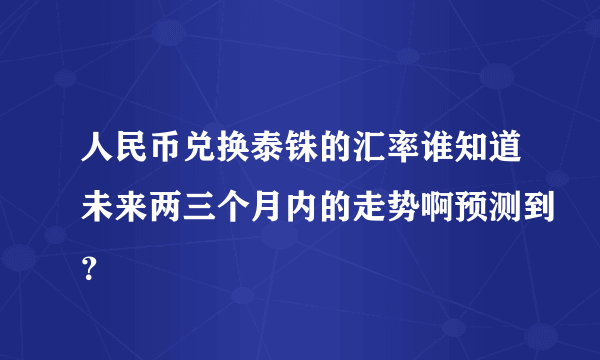 人民币兑换泰铢的汇率谁知道未来两三个月内的走势啊预测到？