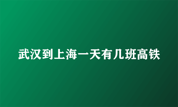 武汉到上海一天有几班高铁