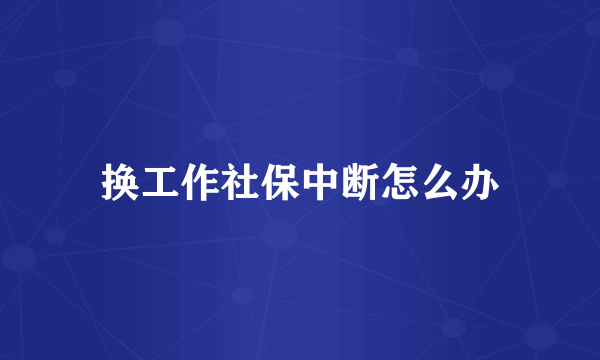 换工作社保中断怎么办