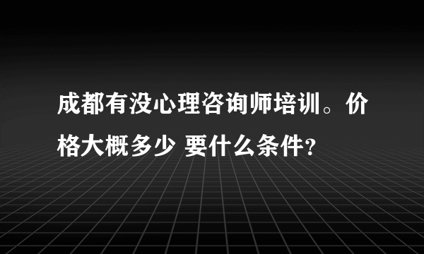 成都有没心理咨询师培训。价格大概多少 要什么条件？