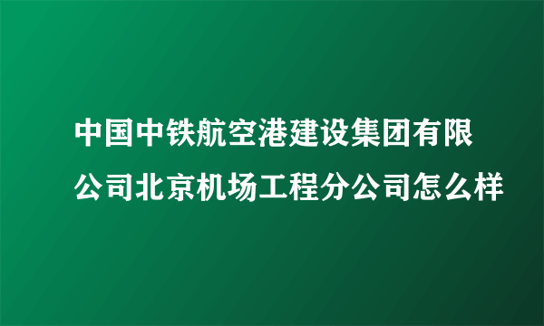 中国中铁航空港建设集团有限公司北京机场工程分公司怎么样