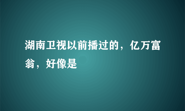 湖南卫视以前播过的，亿万富翁，好像是