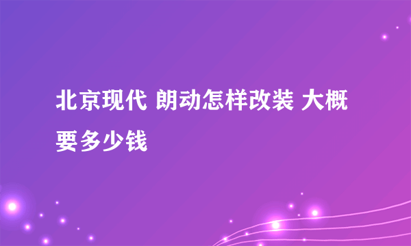 北京现代 朗动怎样改装 大概要多少钱