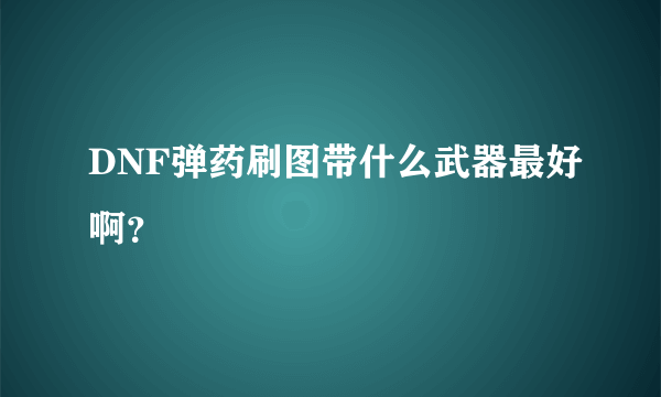 DNF弹药刷图带什么武器最好啊？