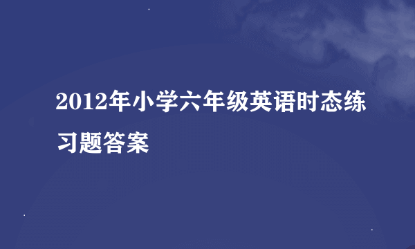 2012年小学六年级英语时态练习题答案