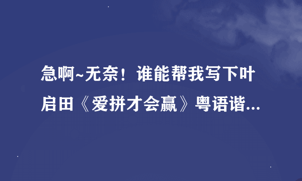 急啊~无奈！谁能帮我写下叶启田《爱拼才会赢》粤语谐音词？？？