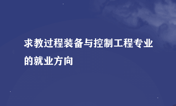 求教过程装备与控制工程专业的就业方向