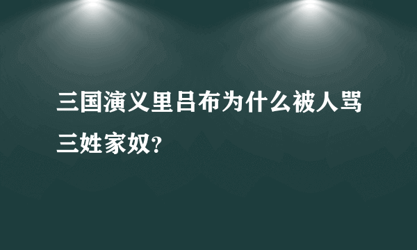 三国演义里吕布为什么被人骂三姓家奴？