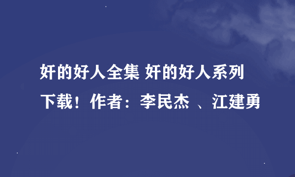 奸的好人全集 奸的好人系列 下载！作者：李民杰 、江建勇