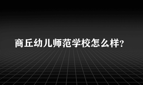 商丘幼儿师范学校怎么样？