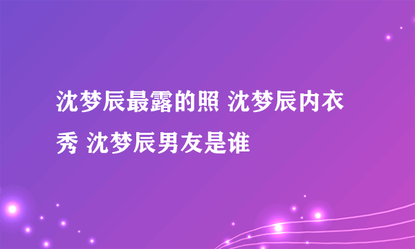 沈梦辰最露的照 沈梦辰内衣秀 沈梦辰男友是谁