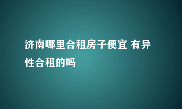 济南哪里合租房子便宜 有异性合租的吗