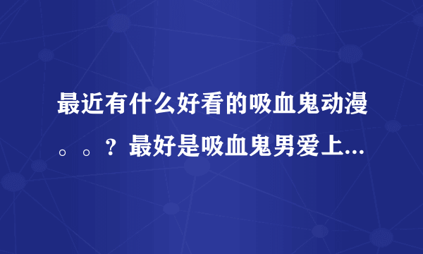 最近有什么好看的吸血鬼动漫。。？最好是吸血鬼男爱上人类女之类的。。