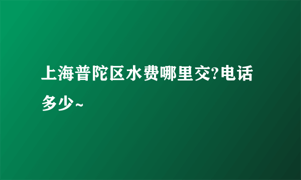 上海普陀区水费哪里交?电话多少~