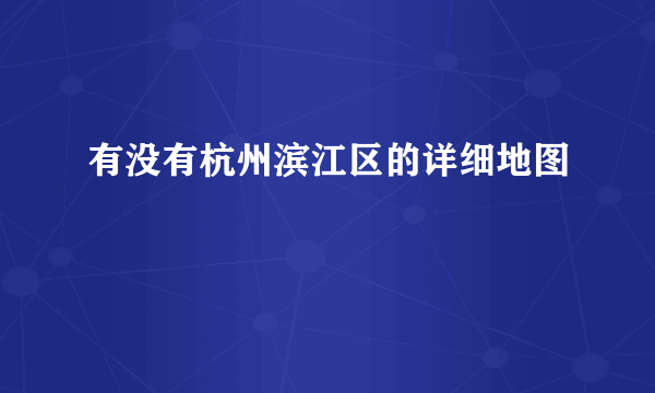 有没有杭州滨江区的详细地图