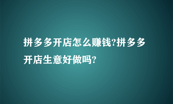 拼多多开店怎么赚钱?拼多多开店生意好做吗?