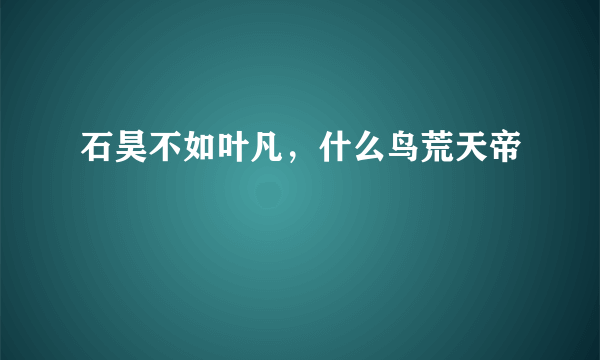 石昊不如叶凡，什么鸟荒天帝