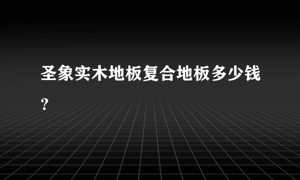 圣象实木地板复合地板多少钱？